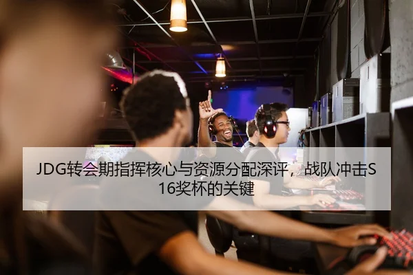 JDG转会期指挥核心与资源分配深评，战队冲击S16奖杯的关键（2026LOL）